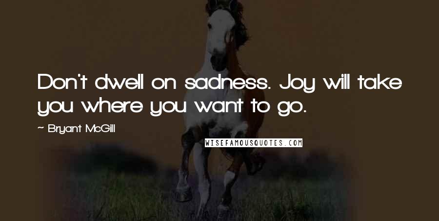 Bryant McGill Quotes: Don't dwell on sadness. Joy will take you where you want to go.