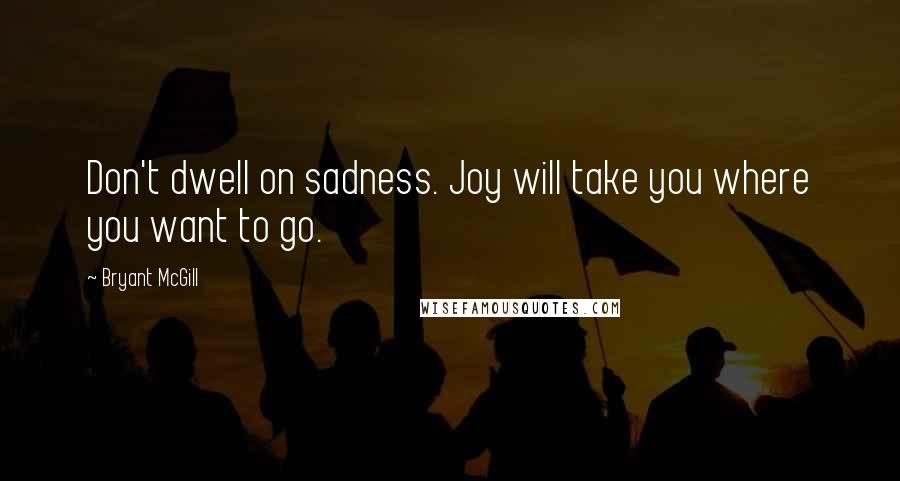 Bryant McGill Quotes: Don't dwell on sadness. Joy will take you where you want to go.