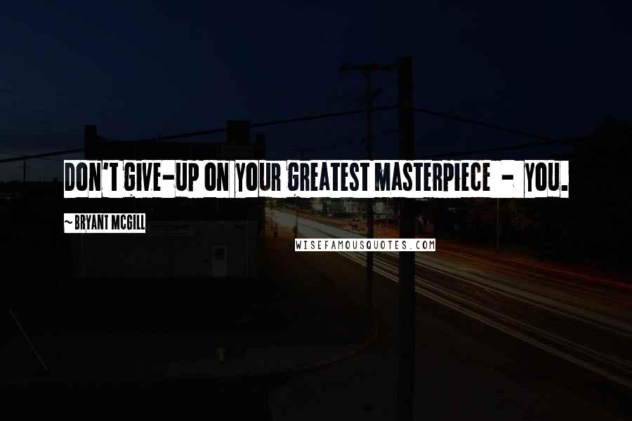 Bryant McGill Quotes: Don't give-up on your greatest masterpiece  -  you.