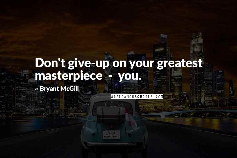 Bryant McGill Quotes: Don't give-up on your greatest masterpiece  -  you.