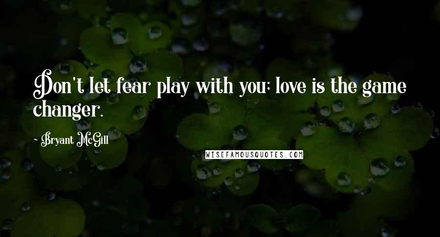 Bryant McGill Quotes: Don't let fear play with you; love is the game changer.