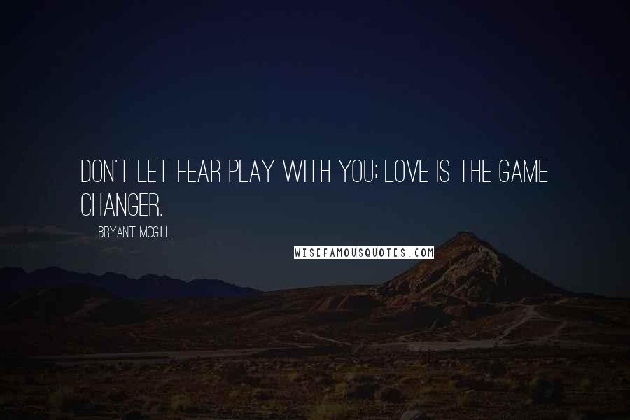 Bryant McGill Quotes: Don't let fear play with you; love is the game changer.