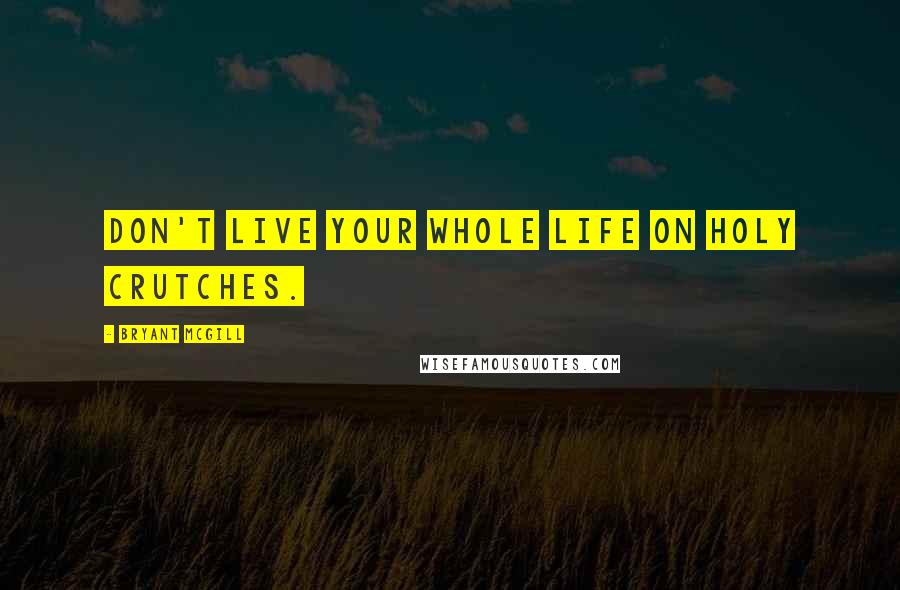 Bryant McGill Quotes: Don't live your whole life on holy crutches.