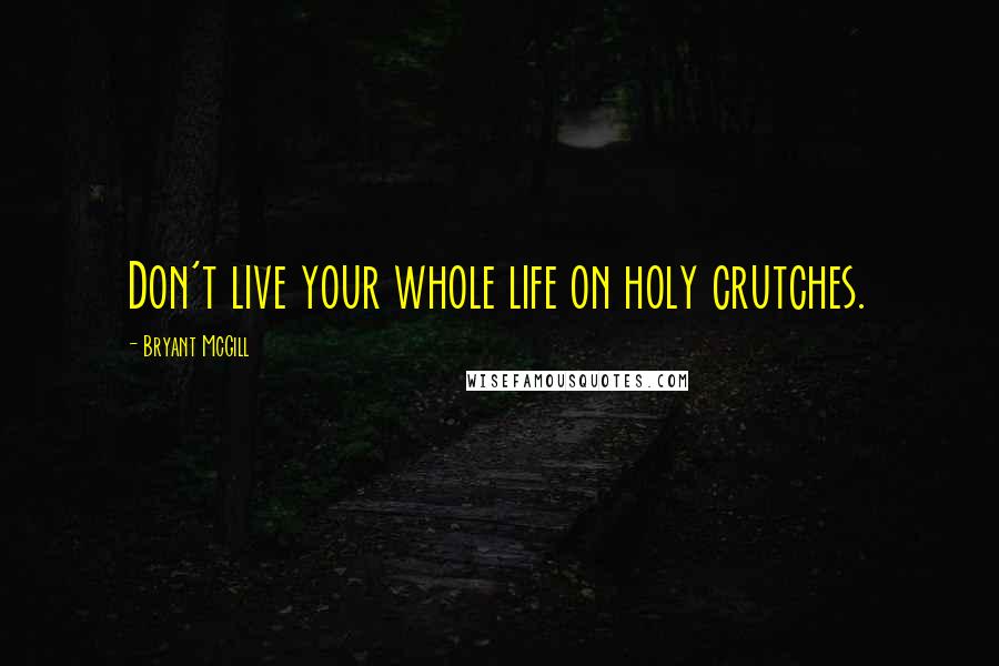 Bryant McGill Quotes: Don't live your whole life on holy crutches.