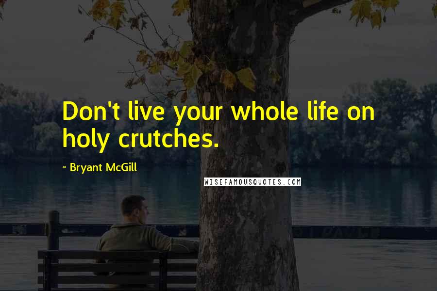 Bryant McGill Quotes: Don't live your whole life on holy crutches.