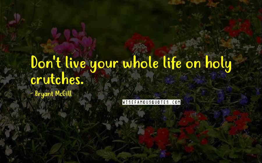 Bryant McGill Quotes: Don't live your whole life on holy crutches.