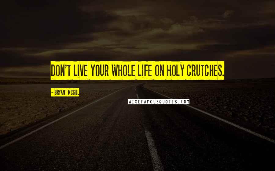 Bryant McGill Quotes: Don't live your whole life on holy crutches.