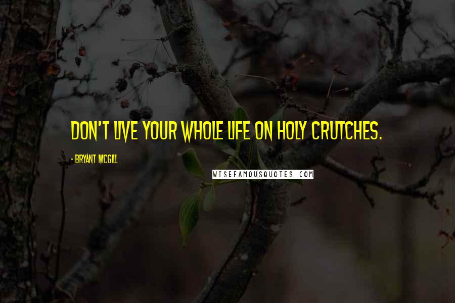 Bryant McGill Quotes: Don't live your whole life on holy crutches.