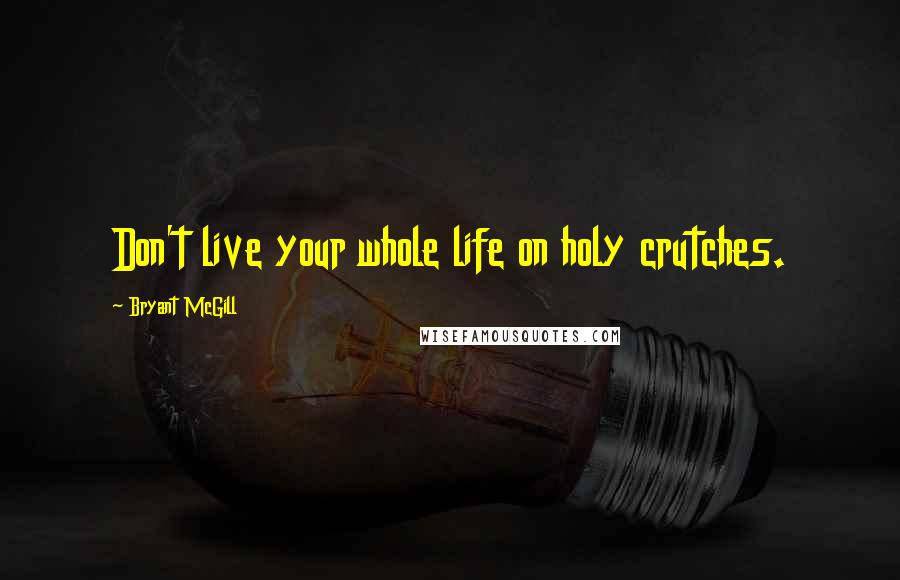 Bryant McGill Quotes: Don't live your whole life on holy crutches.