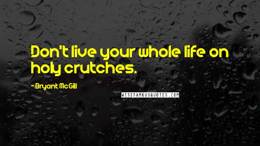 Bryant McGill Quotes: Don't live your whole life on holy crutches.