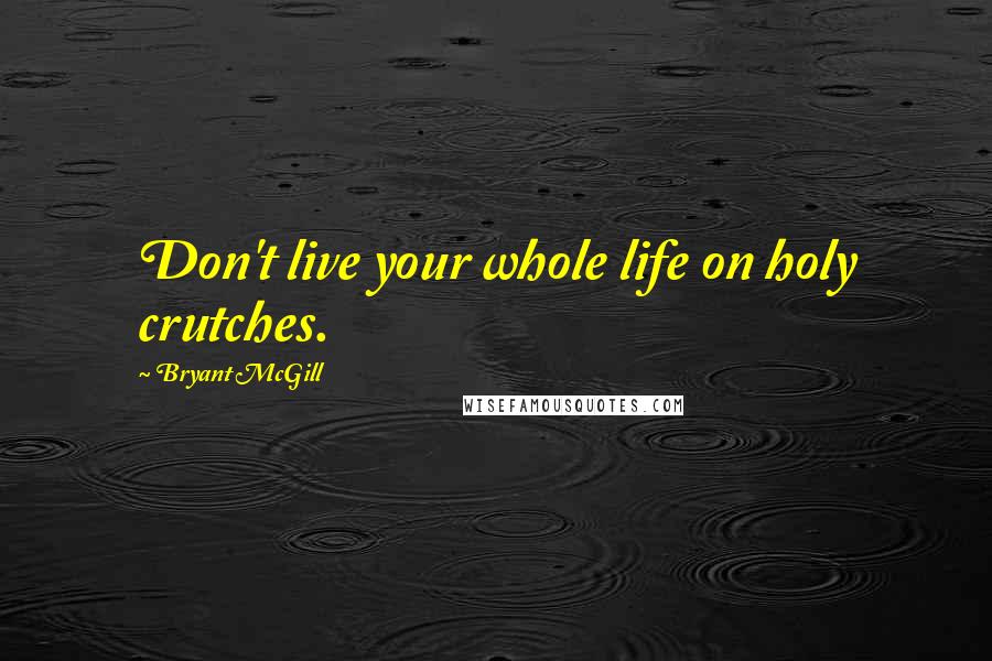 Bryant McGill Quotes: Don't live your whole life on holy crutches.