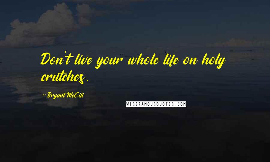 Bryant McGill Quotes: Don't live your whole life on holy crutches.