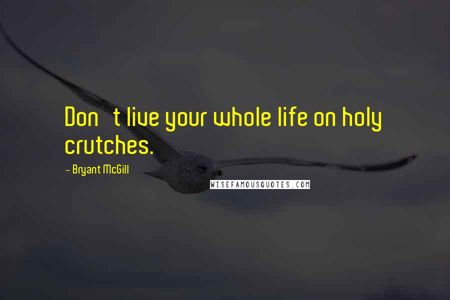 Bryant McGill Quotes: Don't live your whole life on holy crutches.