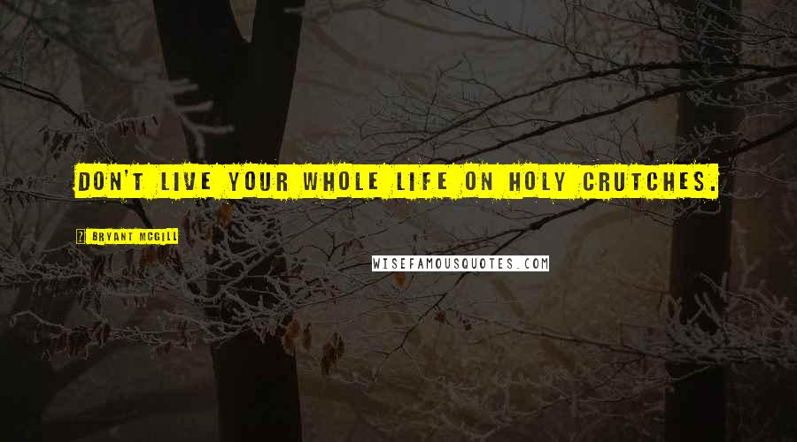 Bryant McGill Quotes: Don't live your whole life on holy crutches.