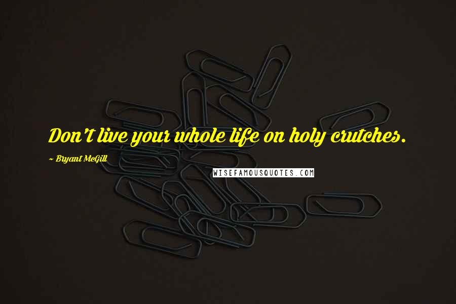 Bryant McGill Quotes: Don't live your whole life on holy crutches.