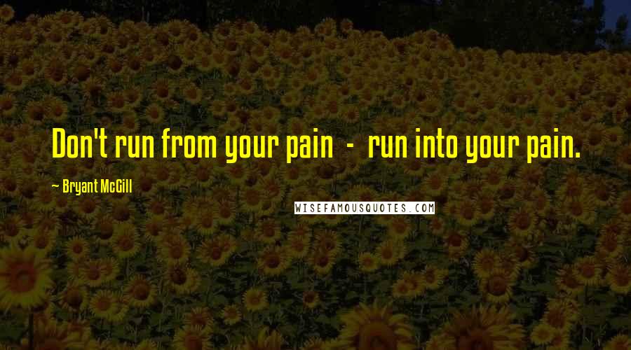 Bryant McGill Quotes: Don't run from your pain  -  run into your pain.