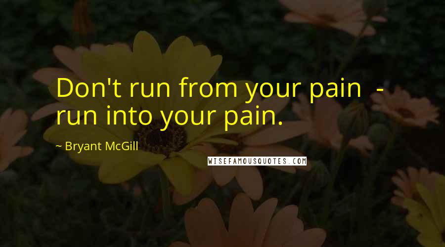 Bryant McGill Quotes: Don't run from your pain  -  run into your pain.