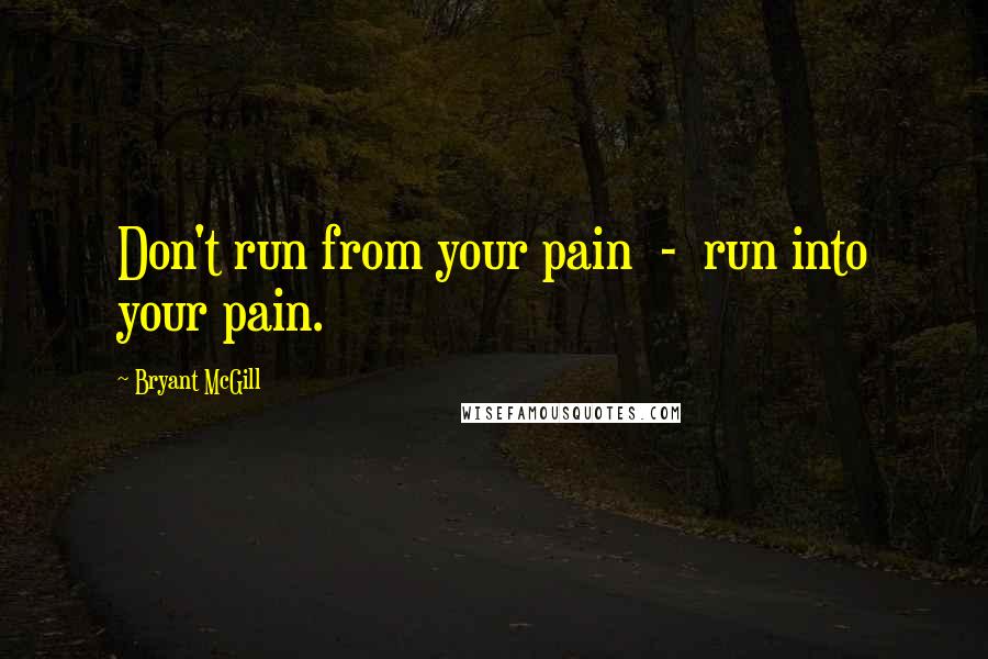 Bryant McGill Quotes: Don't run from your pain  -  run into your pain.