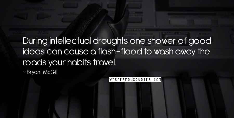 Bryant McGill Quotes: During intellectual droughts one shower of good ideas can cause a flash-flood to wash away the roads your habits travel.
