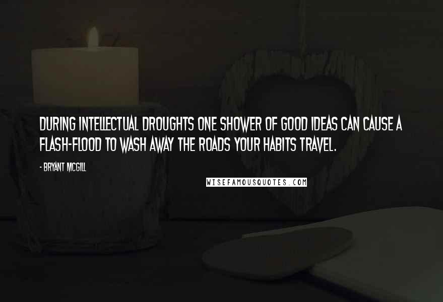 Bryant McGill Quotes: During intellectual droughts one shower of good ideas can cause a flash-flood to wash away the roads your habits travel.
