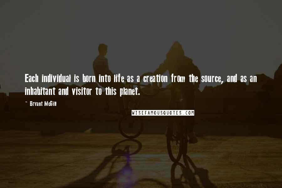 Bryant McGill Quotes: Each individual is born into life as a creation from the source, and as an inhabitant and visitor to this planet.