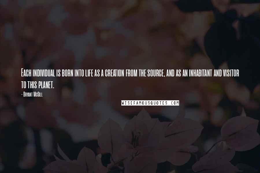 Bryant McGill Quotes: Each individual is born into life as a creation from the source, and as an inhabitant and visitor to this planet.