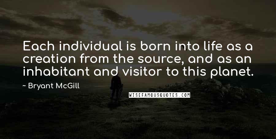 Bryant McGill Quotes: Each individual is born into life as a creation from the source, and as an inhabitant and visitor to this planet.