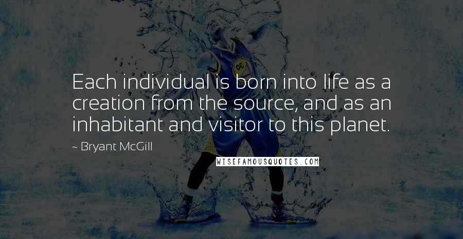 Bryant McGill Quotes: Each individual is born into life as a creation from the source, and as an inhabitant and visitor to this planet.