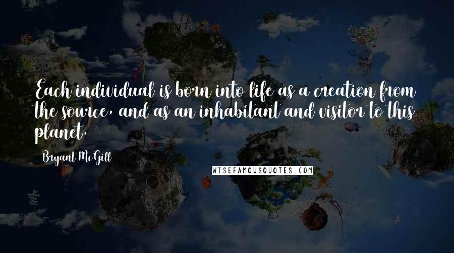 Bryant McGill Quotes: Each individual is born into life as a creation from the source, and as an inhabitant and visitor to this planet.