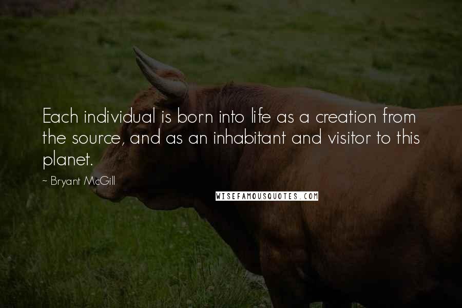 Bryant McGill Quotes: Each individual is born into life as a creation from the source, and as an inhabitant and visitor to this planet.