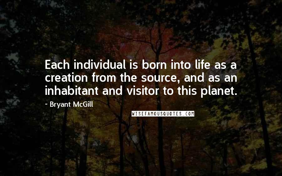 Bryant McGill Quotes: Each individual is born into life as a creation from the source, and as an inhabitant and visitor to this planet.