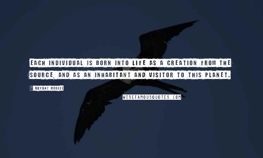 Bryant McGill Quotes: Each individual is born into life as a creation from the source, and as an inhabitant and visitor to this planet.