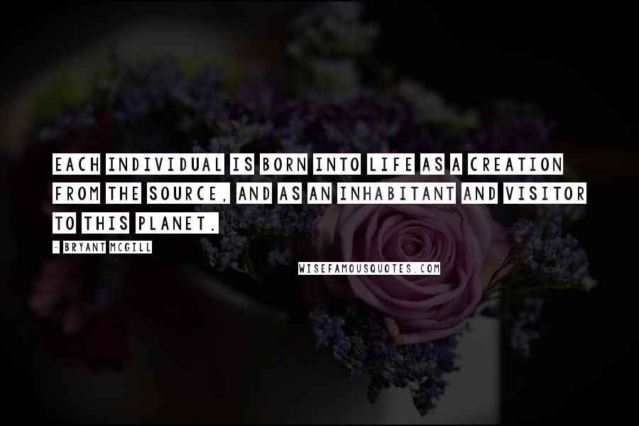 Bryant McGill Quotes: Each individual is born into life as a creation from the source, and as an inhabitant and visitor to this planet.