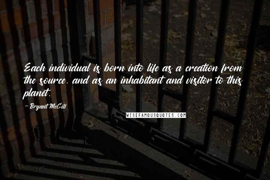 Bryant McGill Quotes: Each individual is born into life as a creation from the source, and as an inhabitant and visitor to this planet.