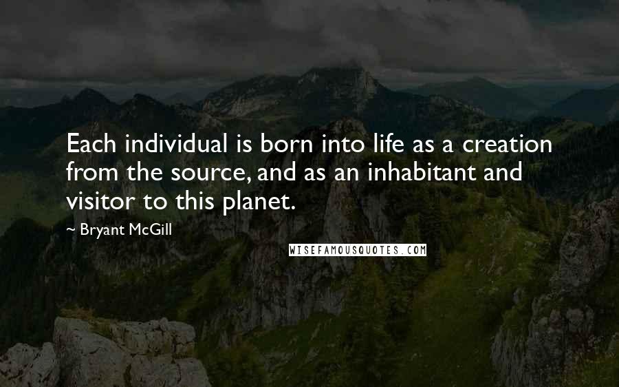 Bryant McGill Quotes: Each individual is born into life as a creation from the source, and as an inhabitant and visitor to this planet.