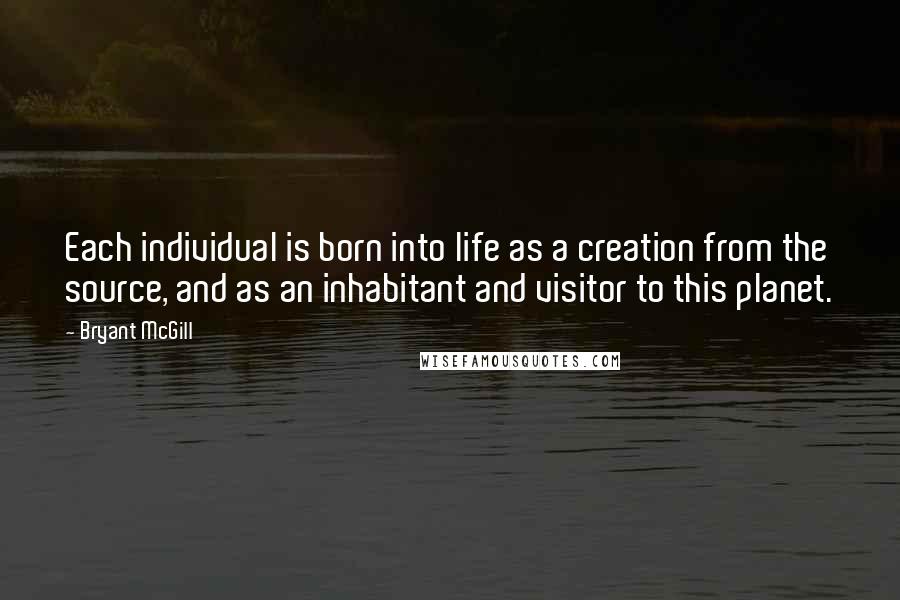 Bryant McGill Quotes: Each individual is born into life as a creation from the source, and as an inhabitant and visitor to this planet.