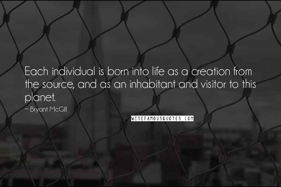 Bryant McGill Quotes: Each individual is born into life as a creation from the source, and as an inhabitant and visitor to this planet.