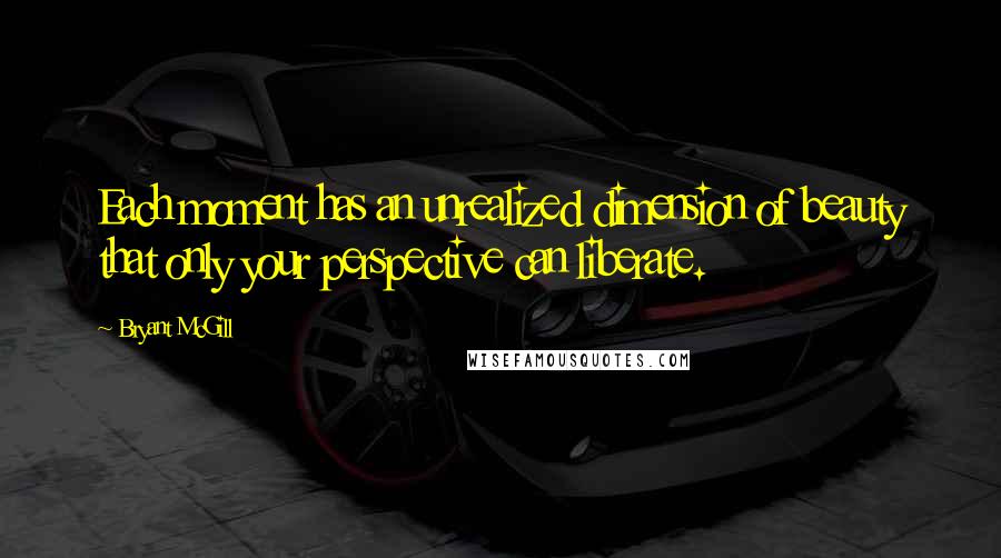 Bryant McGill Quotes: Each moment has an unrealized dimension of beauty that only your perspective can liberate.