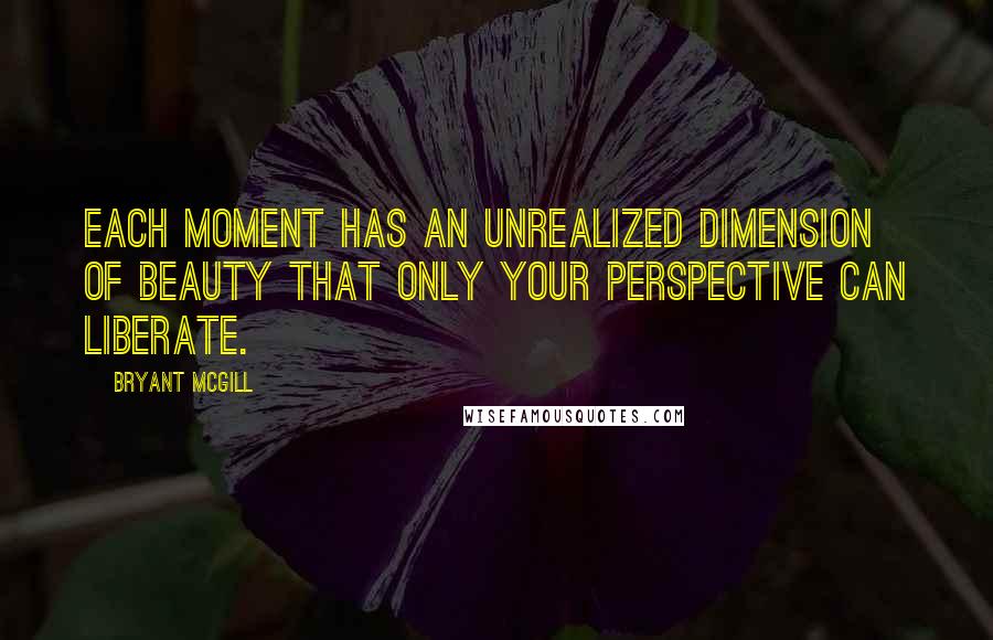 Bryant McGill Quotes: Each moment has an unrealized dimension of beauty that only your perspective can liberate.