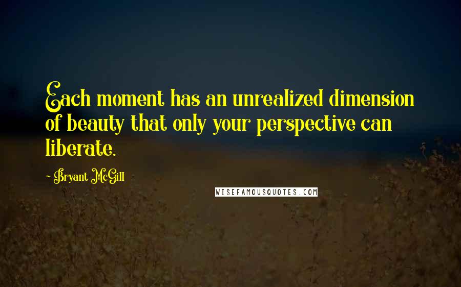 Bryant McGill Quotes: Each moment has an unrealized dimension of beauty that only your perspective can liberate.