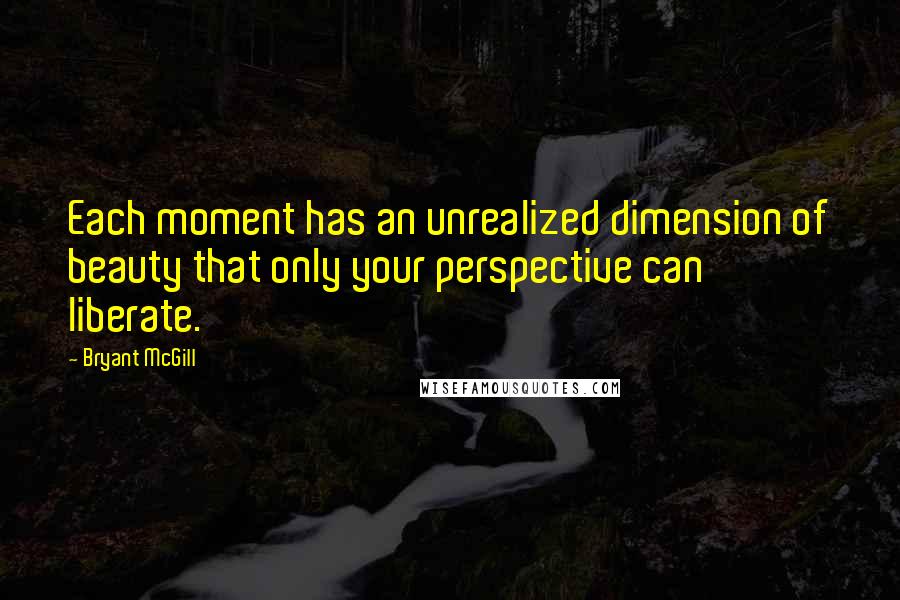 Bryant McGill Quotes: Each moment has an unrealized dimension of beauty that only your perspective can liberate.