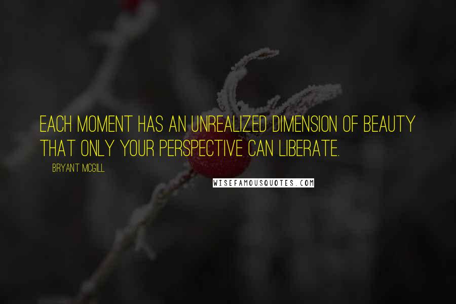 Bryant McGill Quotes: Each moment has an unrealized dimension of beauty that only your perspective can liberate.
