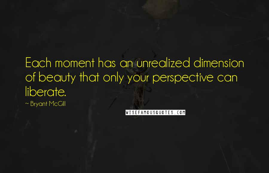 Bryant McGill Quotes: Each moment has an unrealized dimension of beauty that only your perspective can liberate.