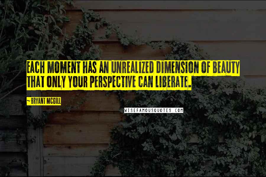 Bryant McGill Quotes: Each moment has an unrealized dimension of beauty that only your perspective can liberate.