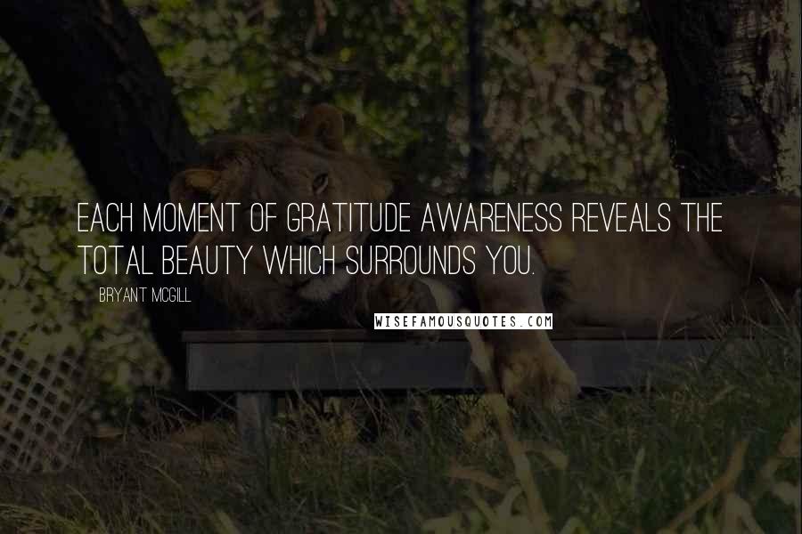 Bryant McGill Quotes: Each moment of gratitude awareness reveals the total beauty which surrounds you.