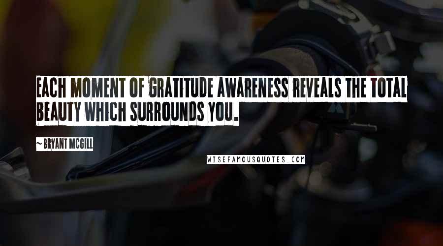 Bryant McGill Quotes: Each moment of gratitude awareness reveals the total beauty which surrounds you.