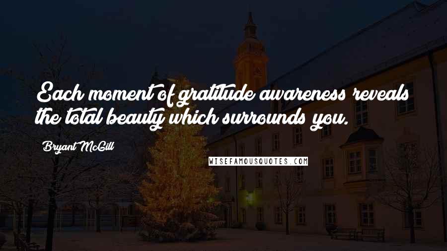 Bryant McGill Quotes: Each moment of gratitude awareness reveals the total beauty which surrounds you.