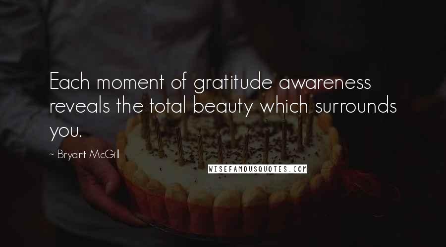 Bryant McGill Quotes: Each moment of gratitude awareness reveals the total beauty which surrounds you.