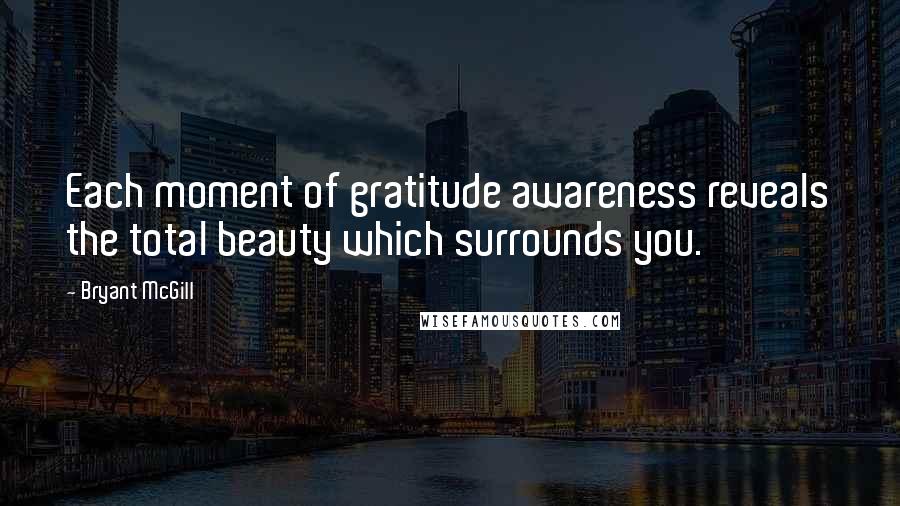 Bryant McGill Quotes: Each moment of gratitude awareness reveals the total beauty which surrounds you.