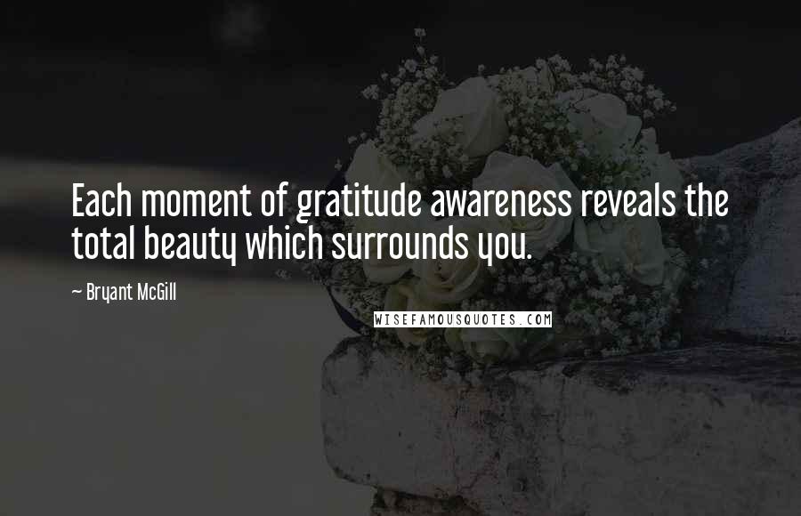 Bryant McGill Quotes: Each moment of gratitude awareness reveals the total beauty which surrounds you.